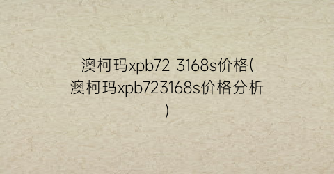 澳柯玛xpb72 3168s价格(澳柯玛xpb723168s价格分析)